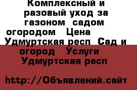 Комплексный и разовый уход за газоном, садом, огородом › Цена ­ 1 000 - Удмуртская респ. Сад и огород » Услуги   . Удмуртская респ.